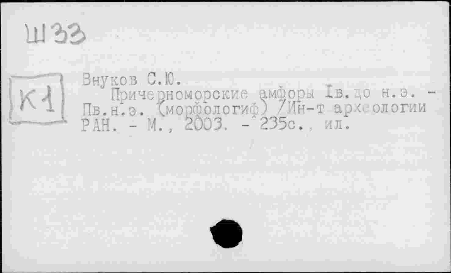 ﻿Ш2)2>
' ■ :
Внуков С.Ю.
Причерноморские амфоры 1в.^о н.э. Пв.н*. э. Амооюологисс) /Ин-т арх ологии РАН. - М. , 5ÔO3. -х235с. ил.